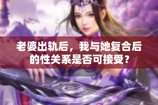 老婆出軌后，我與她復合后的性關系是否可接受？