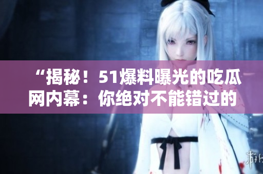 “揭秘！51爆料曝光的吃瓜網(wǎng)內(nèi)幕：你絕對(duì)不能錯(cuò)過的新發(fā)現(xiàn)！”