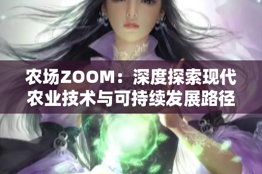 農(nóng)場(chǎng)ZOOM：深度探索現(xiàn)代農(nóng)業(yè)技術(shù)與可持續(xù)發(fā)展路徑