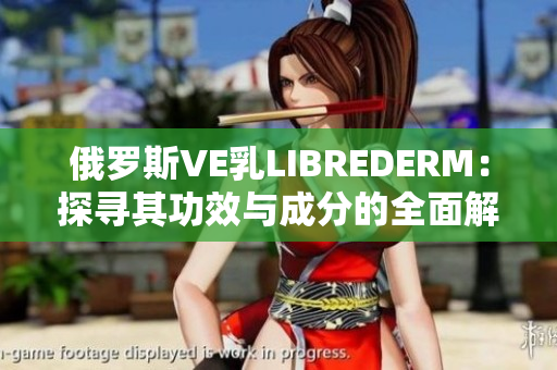 俄羅斯VE乳LIBREDERM：探尋其功效與成分的全面解析