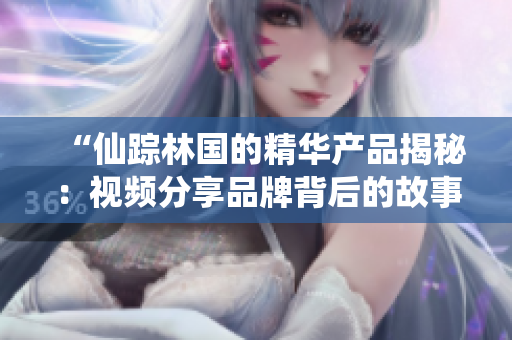 “仙蹤林國(guó)的精華產(chǎn)品揭秘：視頻分享品牌背后的故事與獨(dú)特魅力”