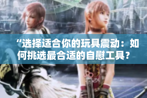 “選擇適合你的玩具震動(dòng)：如何挑選最合適的自慰工具？”