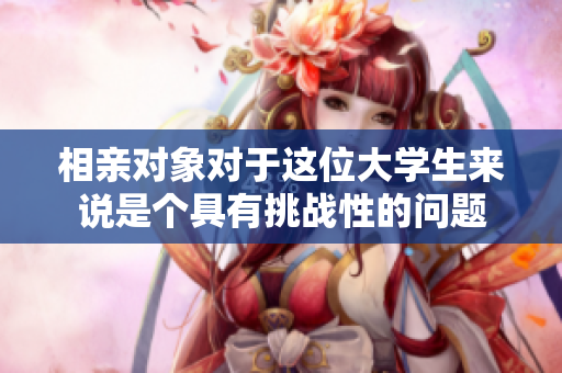 相親對(duì)象對(duì)于這位大學(xué)生來說是個(gè)具有挑戰(zhàn)性的問題
