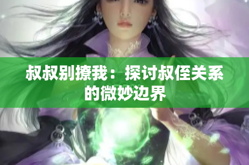 叔叔別撩我：探討叔侄關系的微妙邊界