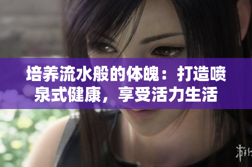培養(yǎng)流水般的體魄：打造噴泉式健康，享受活力生活