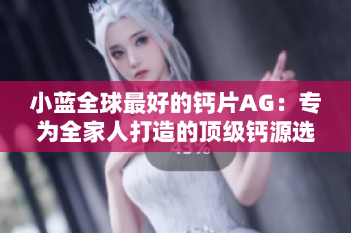 小藍全球最好的鈣片AG：專為全家人打造的頂級鈣源選擇