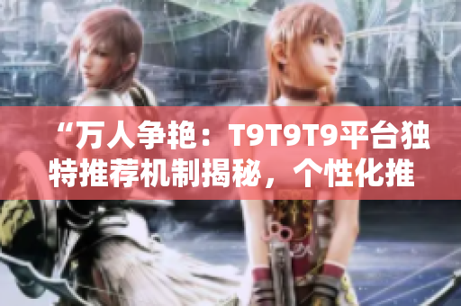 “萬人爭艷：T9T9T9平臺(tái)獨(dú)特推薦機(jī)制揭秘，個(gè)性化推薦帶來的千人千面體驗(yàn)”