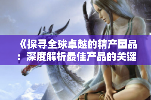 《探尋全球卓越的精產(chǎn)國品：深度解析最佳產(chǎn)品的關(guān)鍵特征與推薦》