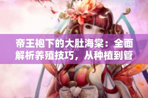 帝王袍下的大肚海棠：全面解析養(yǎng)殖技巧，從種植到管理一網(wǎng)打盡