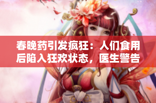 春晚藥引發(fā)瘋狂：人們食用后陷入狂歡狀態(tài)，醫(yī)生警告潛在風(fēng)險(xiǎn)