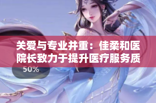 關愛與專業(yè)并重：佳柔和醫(yī)院長致力于提升醫(yī)療服務質(zhì)量