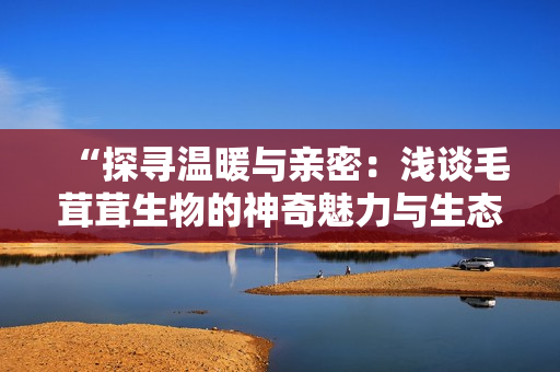 “探尋溫暖與親密：淺談毛茸茸生物的神奇魅力與生態(tài)意義”