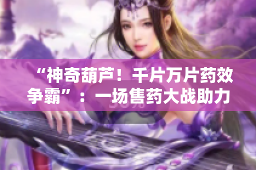 “神奇葫蘆！千片萬片藥效爭霸”：一場售藥大戰(zhàn)助力揭秘藥材秘密