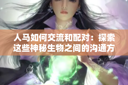 人馬如何交流和配對：探索這些神秘生物之間的溝通方式