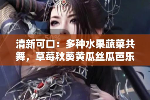 清新可口：多種水果蔬菜共舞，草莓秋葵黃瓜絲瓜芭樂(lè)綠巨人共同演繹健康盛宴