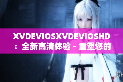 XVDEVIOSXVDEVIOSHD：全新高清體驗(yàn) - 重塑您的視聽樂趣