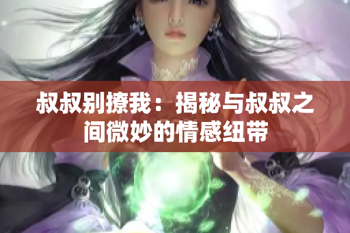 叔叔別撩我：揭秘與叔叔之間微妙的情感紐帶