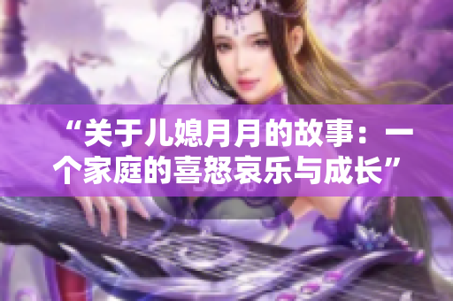 “關(guān)于兒媳月月的故事：一個(gè)家庭的喜怒哀樂與成長”