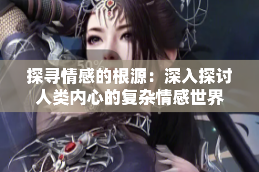 探尋情感的根源：深入探討人類內(nèi)心的復(fù)雜情感世界