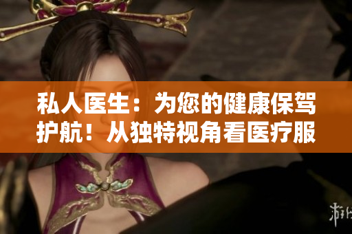 私人醫(yī)生：為您的健康保駕護(hù)航！從獨(dú)特視角看醫(yī)療服務(wù)的全新解讀