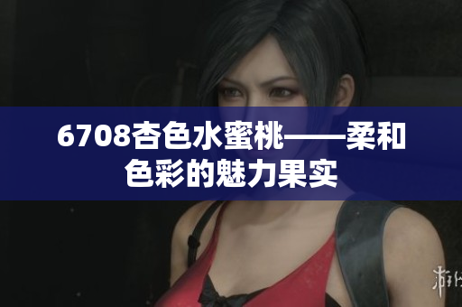 6708杏色水蜜桃——柔和色彩的魅力果實(shí)
