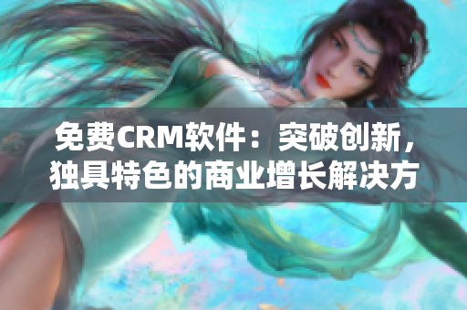 免費(fèi)CRM軟件：突破創(chuàng)新，獨(dú)具特色的商業(yè)增長(zhǎng)解決方案