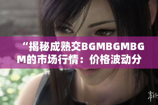 “揭秘成熟交BGMBGMBGM的市場(chǎng)行情：價(jià)格波動(dòng)分析與未來(lái)走勢(shì)預(yù)測(cè)”