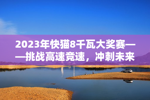 2023年快貓8千瓦大獎賽——挑戰(zhàn)高速競速，沖刺未來能源創(chuàng)新之路