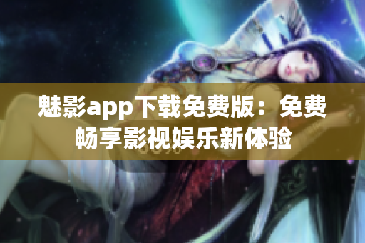 魅影app下載免費(fèi)版：免費(fèi)暢享影視娛樂(lè)新體驗(yàn)