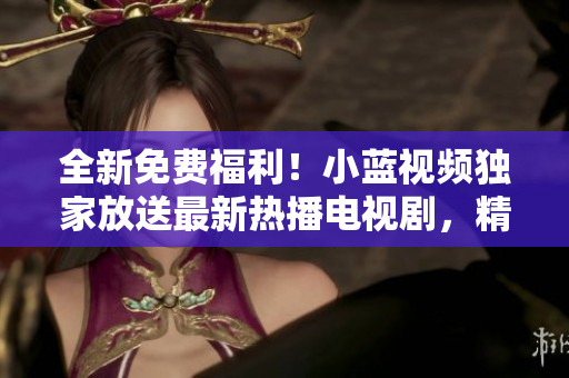 全新免費(fèi)福利！小藍(lán)視頻獨(dú)家放送最新熱播電視劇，精彩不容錯(cuò)過(guò)！