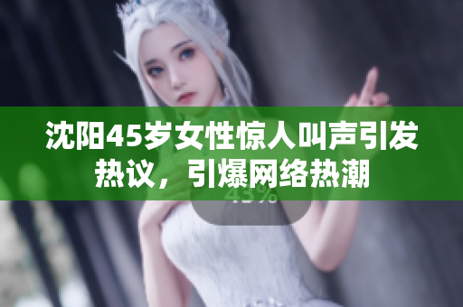 沈陽(yáng)45歲女性驚人叫聲引發(fā)熱議，引爆網(wǎng)絡(luò)熱潮