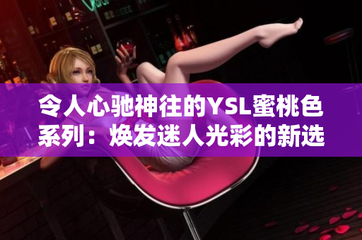 令人心馳神往的YSL蜜桃色系列：煥發(fā)迷人光彩的新選擇