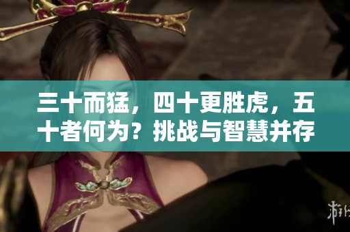 三十而猛，四十更勝虎，五十者何為？挑戰(zhàn)與智慧并存的黃金時(shí)刻