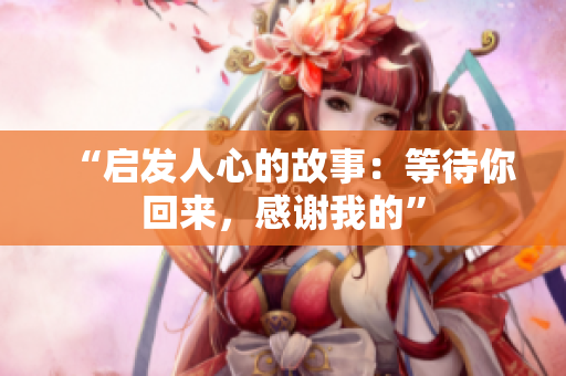 “啟發(fā)人心的故事：等待你回來，感謝我的”