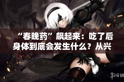 “春晚藥”飆起來：吃了后身體到底會發(fā)生什么？從興奮到狂熱的全方位解讀！