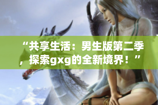 “共享生活：男生版第二季，探索gxg的全新境界！”