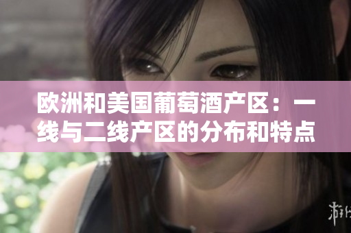 歐洲和美國(guó)葡萄酒產(chǎn)區(qū)：一線(xiàn)與二線(xiàn)產(chǎn)區(qū)的分布和特點(diǎn)解析
