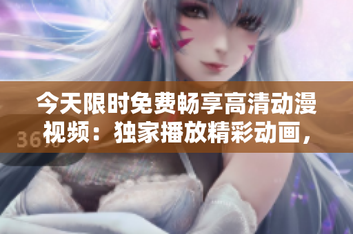 今天限時免費暢享高清動漫視頻：獨家播放精彩動畫，立即觀賞！