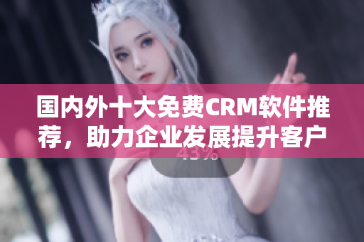 國(guó)內(nèi)外十大免費(fèi)CRM軟件推薦，助力企業(yè)發(fā)展提升客戶(hù)管理效率