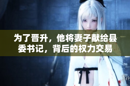 為了晉升，他將妻子獻(xiàn)給縣委書(shū)記，背后的權(quán)力交易