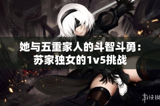 她與五重家人的斗智斗勇：蘇家獨(dú)女的1v5挑戰(zhàn)