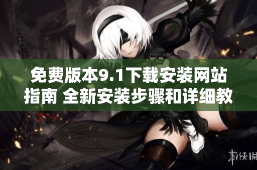 免費版本9.1下載安裝網(wǎng)站指南 全新安裝步驟和詳細教程