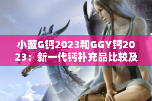小藍(lán)G鈣2023和GGY鈣2023：新一代鈣補(bǔ)充品比較及評估