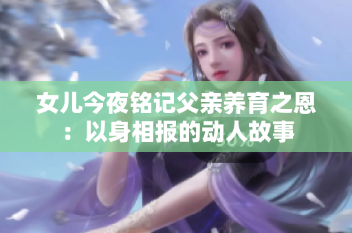 女兒今夜銘記父親養(yǎng)育之恩：以身相報的動人故事