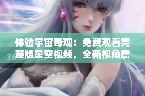 體驗宇宙奇觀：免費觀看完整版星空視頻，全新視角震撼呈現極致宇宙美景