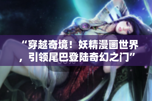 “穿越奇境！妖精漫畫世界，引領(lǐng)尾巴登陸奇幻之門”