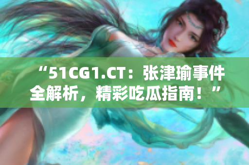 “51CG1.CT：張津瑜事件全解析，精彩吃瓜指南！”