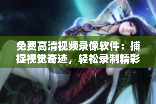 免費高清視頻錄像軟件：捕捉視覺奇跡，輕松錄制精彩瞬間