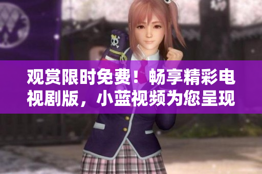 觀賞限時免費！暢享精彩電視劇版，小藍視頻為您呈現。