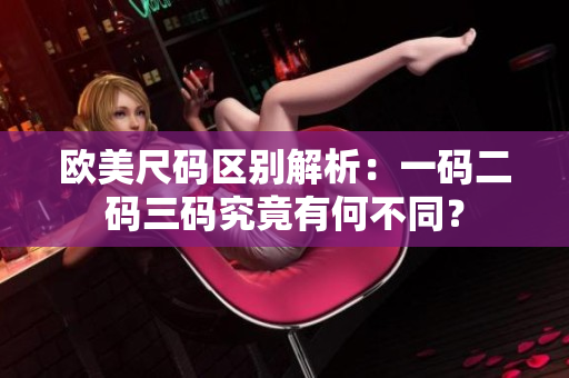 歐美尺碼區(qū)別解析：一碼二碼三碼究竟有何不同？